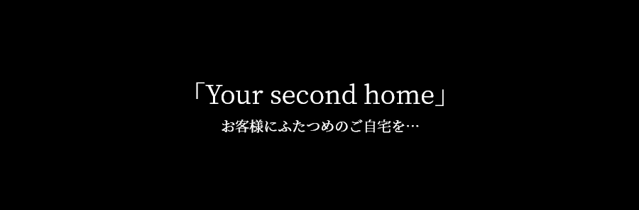 Your second home お客様にふたつめのご自宅を...